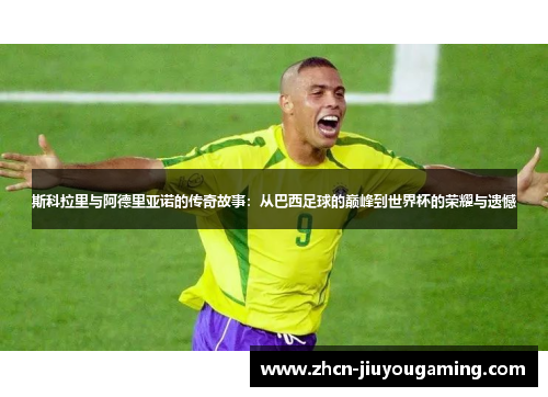 斯科拉里与阿德里亚诺的传奇故事：从巴西足球的巅峰到世界杯的荣耀与遗憾