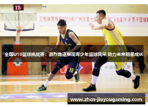 全国U10篮球挑战赛：激烈角逐展现青少年篮球风采 助力未来明星成长