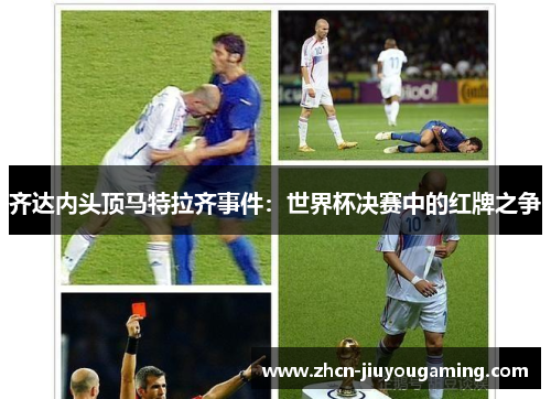 齐达内头顶马特拉齐事件：世界杯决赛中的红牌之争