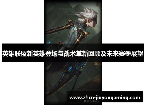 英雄联盟新英雄登场与战术革新回顾及未来赛季展望