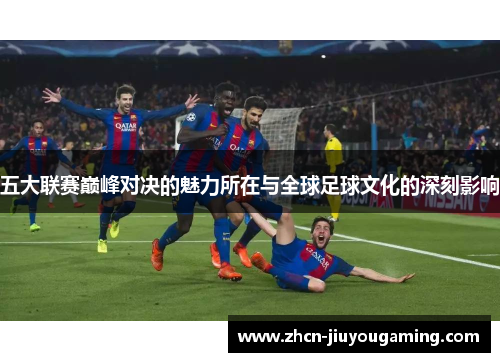 五大联赛巅峰对决的魅力所在与全球足球文化的深刻影响