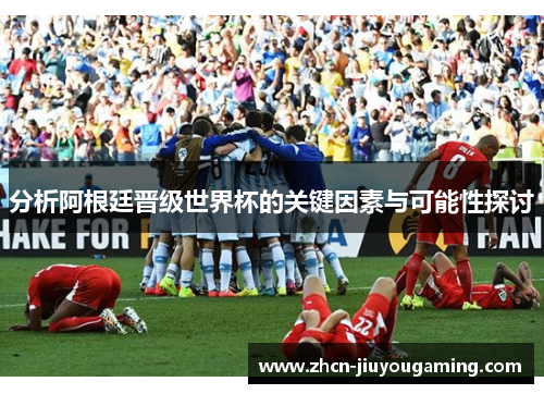 分析阿根廷晋级世界杯的关键因素与可能性探讨