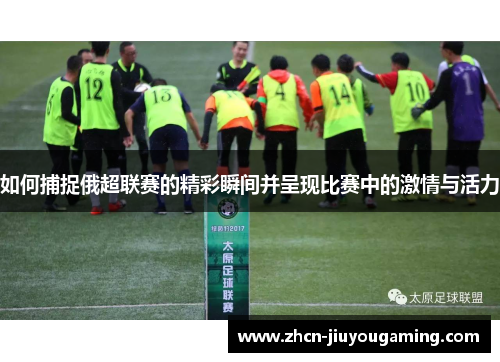 如何捕捉俄超联赛的精彩瞬间并呈现比赛中的激情与活力