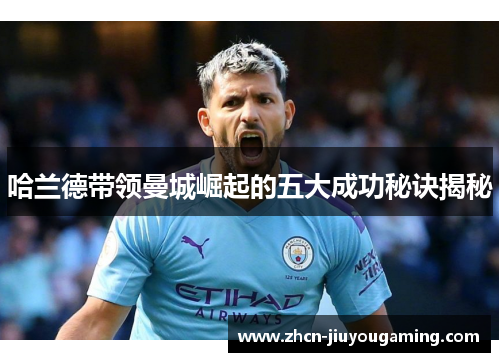 哈兰德带领曼城崛起的五大成功秘诀揭秘
