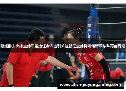 蔡斌辞去女排主帅职务接任者人选引关注新任主帅将如何带领球队再创辉煌