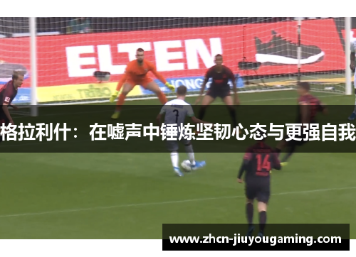 格拉利什：在嘘声中锤炼坚韧心态与更强自我
