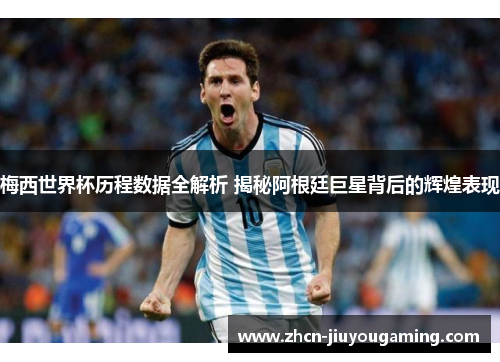 梅西世界杯历程数据全解析 揭秘阿根廷巨星背后的辉煌表现