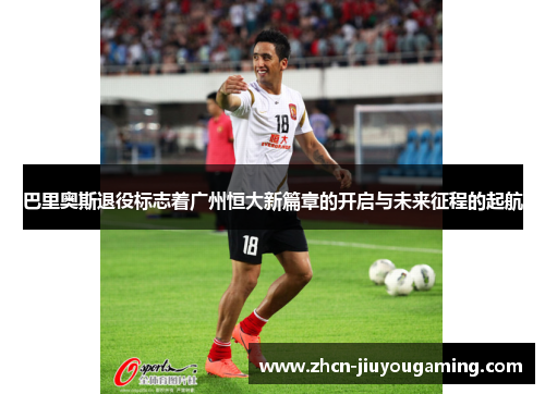 巴里奥斯退役标志着广州恒大新篇章的开启与未来征程的起航