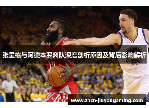 张呈栋与阿德本罗离队深度剖析原因及背后影响解析