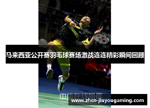 马来西亚公开赛羽毛球赛场激战连连精彩瞬间回顾