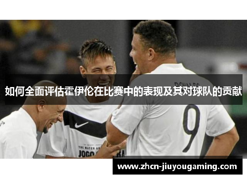 如何全面评估霍伊伦在比赛中的表现及其对球队的贡献