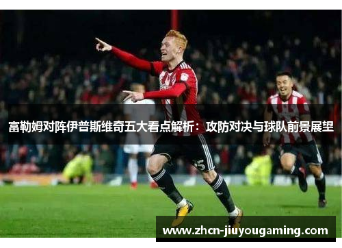 富勒姆对阵伊普斯维奇五大看点解析：攻防对决与球队前景展望