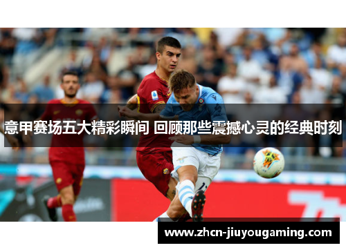 意甲赛场五大精彩瞬间 回顾那些震撼心灵的经典时刻