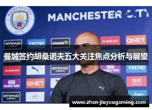 曼城签约胡桑诺夫五大关注焦点分析与展望