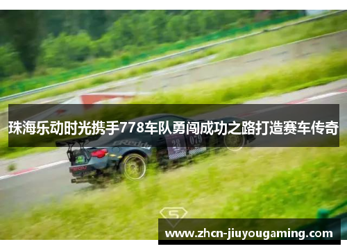 珠海乐动时光携手778车队勇闯成功之路打造赛车传奇