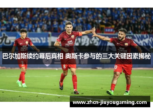 巴尔加斯续约幕后真相 奥斯卡参与的三大关键因素揭秘