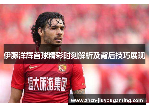 伊藤洋辉首球精彩时刻解析及背后技巧展现