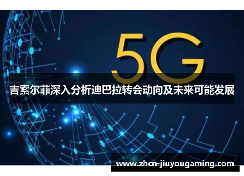 吉索尔菲深入分析迪巴拉转会动向及未来可能发展