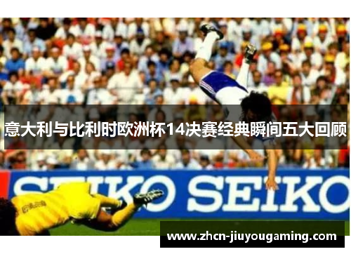 意大利与比利时欧洲杯14决赛经典瞬间五大回顾