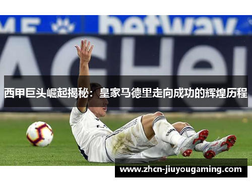 西甲巨头崛起揭秘：皇家马德里走向成功的辉煌历程