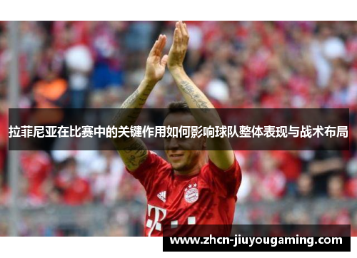 拉菲尼亚在比赛中的关键作用如何影响球队整体表现与战术布局