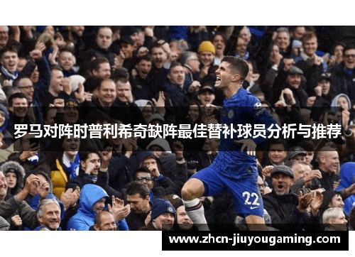 罗马对阵时普利希奇缺阵最佳替补球员分析与推荐