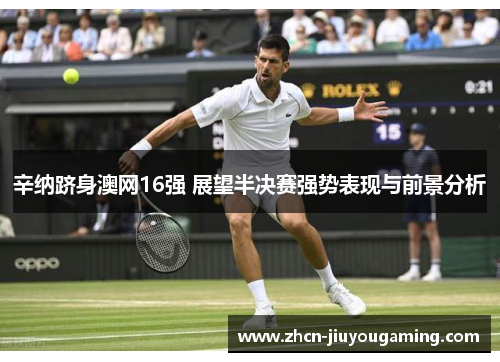 辛纳跻身澳网16强 展望半决赛强势表现与前景分析