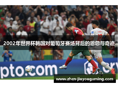 2002年世界杯韩国对葡萄牙赛场背后的恩怨与奇迹
