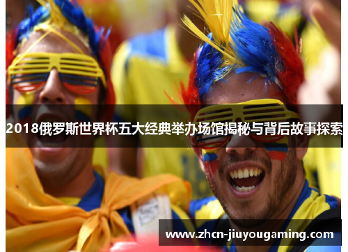 2018俄罗斯世界杯五大经典举办场馆揭秘与背后故事探索