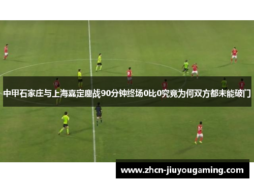 中甲石家庄与上海嘉定鏖战90分钟终场0比0究竟为何双方都未能破门