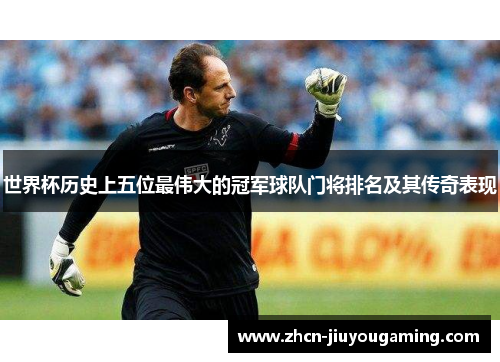 世界杯历史上五位最伟大的冠军球队门将排名及其传奇表现