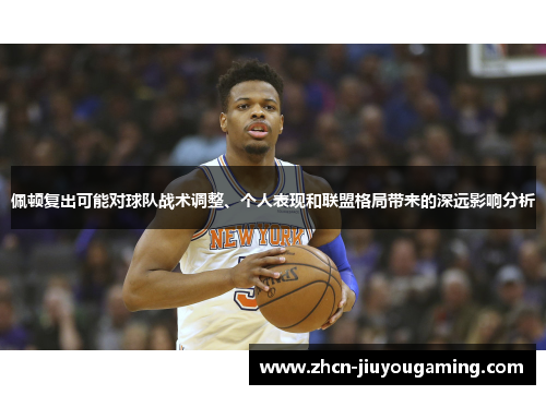 佩顿复出可能对球队战术调整、个人表现和联盟格局带来的深远影响分析