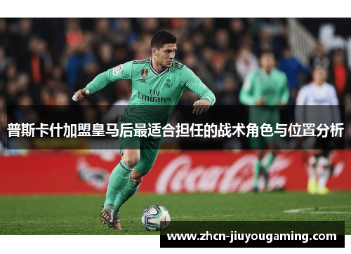 普斯卡什加盟皇马后最适合担任的战术角色与位置分析