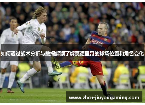 如何通过战术分析与数据解读了解莫德里奇的球场位置和角色变化