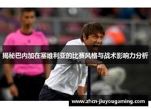 揭秘巴内加在塞维利亚的比赛风格与战术影响力分析