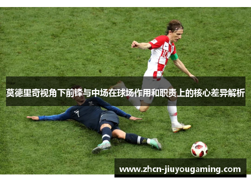 莫德里奇视角下前锋与中场在球场作用和职责上的核心差异解析