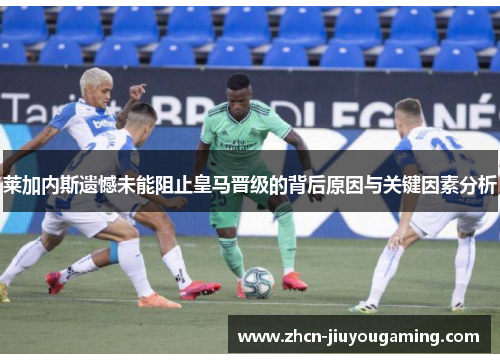 莱加内斯遗憾未能阻止皇马晋级的背后原因与关键因素分析