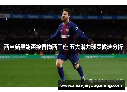 西甲新星能否接替梅西王座 五大潜力球员候选分析